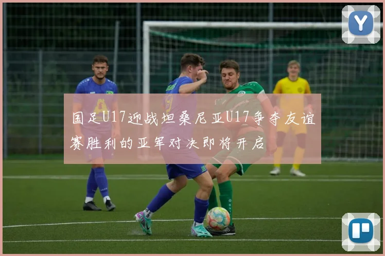 国足U17迎战坦桑尼亚U17争夺友谊赛胜利的亚军对决即将开启