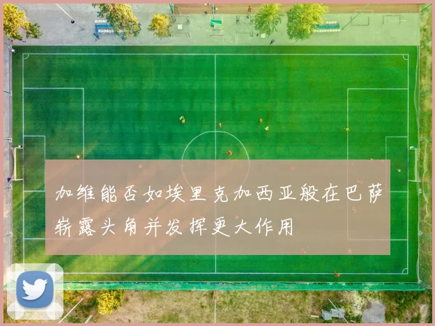 加维能否如埃里克加西亚般在巴萨崭露头角并发挥更大作用