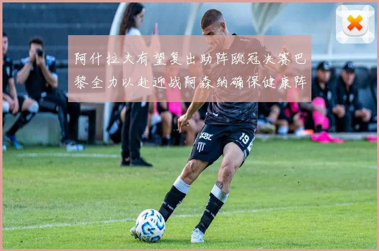 阿什拉夫有望复出助阵欧冠决赛巴黎全力以赴迎战阿森纳确保健康阵容
