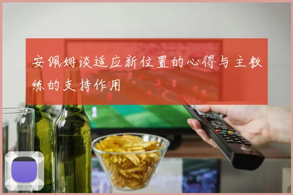 安佩姆谈适应新位置的心得与主教练的支持作用