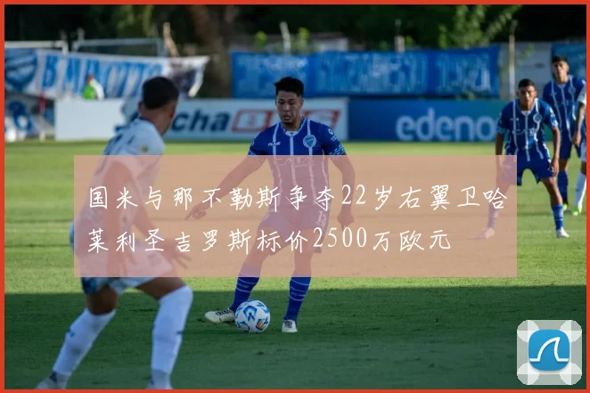 国米与那不勒斯争夺22岁右翼卫哈莱利圣吉罗斯标价2500万欧元