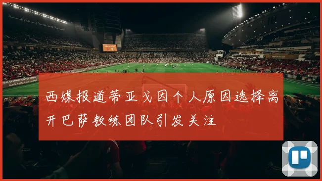 西媒报道蒂亚戈因个人原因选择离开巴萨教练团队引发关注