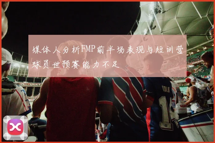 媒体人分析FMP前半场表现与短训营球员世预赛能力不足