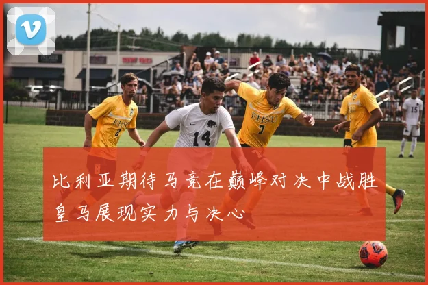 比利亚期待马竞在巅峰对决中战胜皇马展现实力与决心