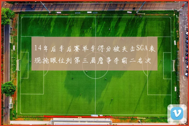 14年后季后赛单季得分被夹击SGA表现抢眼位列第三眉詹争夺前二名次