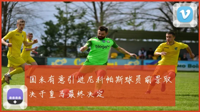 国米有意引进尼科帕斯球员前景取决于皇马最终决定