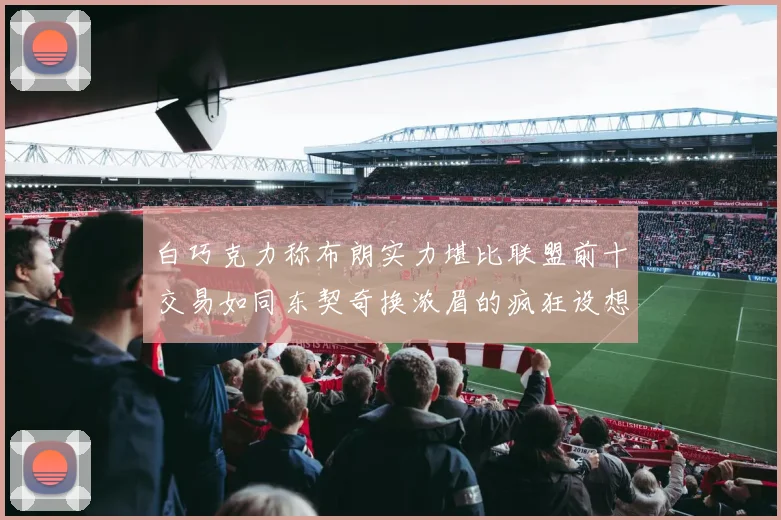 白巧克力称布朗实力堪比联盟前十交易如同东契奇换浓眉的疯狂设想