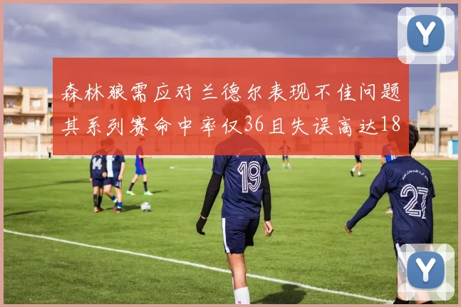 森林狼需应对兰德尔表现不佳问题其系列赛命中率仅36且失误高达18次