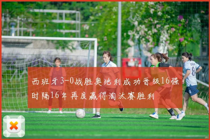 西班牙3-0战胜奥地利成功晋级16强时隔16年再度赢得淘汰赛胜利