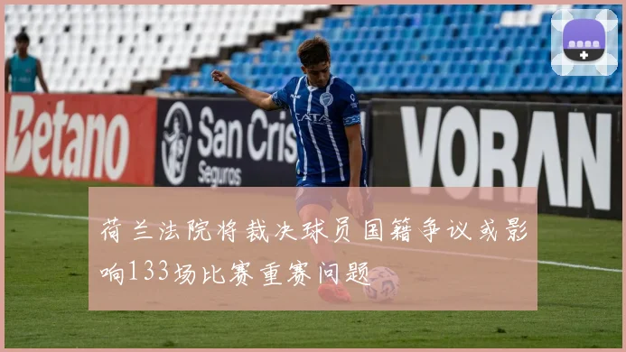 荷兰法院将裁决球员国籍争议或影响133场比赛重赛问题